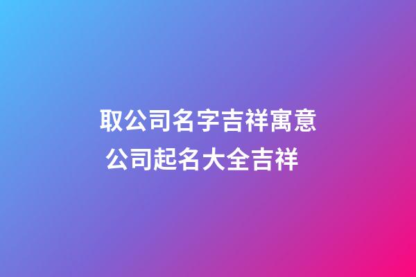 取公司名字吉祥寓意 公司起名大全吉祥